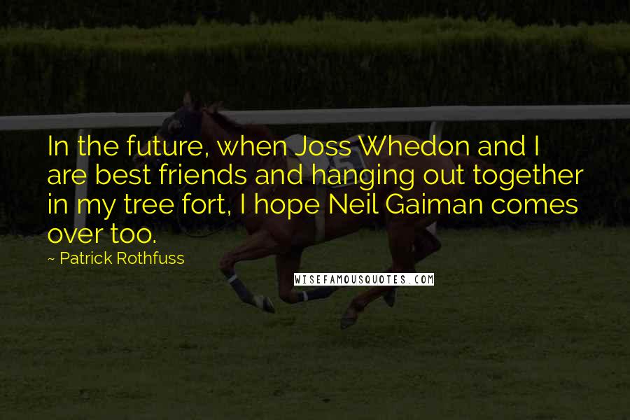 Patrick Rothfuss Quotes: In the future, when Joss Whedon and I are best friends and hanging out together in my tree fort, I hope Neil Gaiman comes over too.