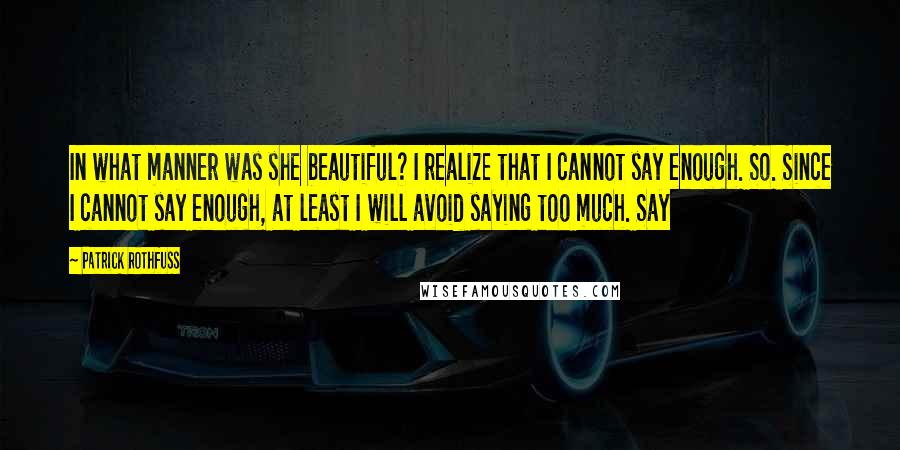 Patrick Rothfuss Quotes: In what manner was she beautiful? I realize that I cannot say enough. So. Since I cannot say enough, at least I will avoid saying too much. Say