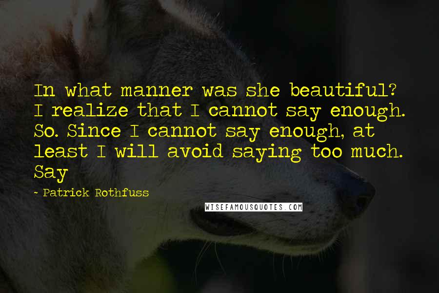 Patrick Rothfuss Quotes: In what manner was she beautiful? I realize that I cannot say enough. So. Since I cannot say enough, at least I will avoid saying too much. Say