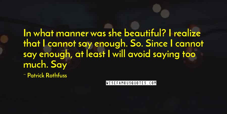 Patrick Rothfuss Quotes: In what manner was she beautiful? I realize that I cannot say enough. So. Since I cannot say enough, at least I will avoid saying too much. Say