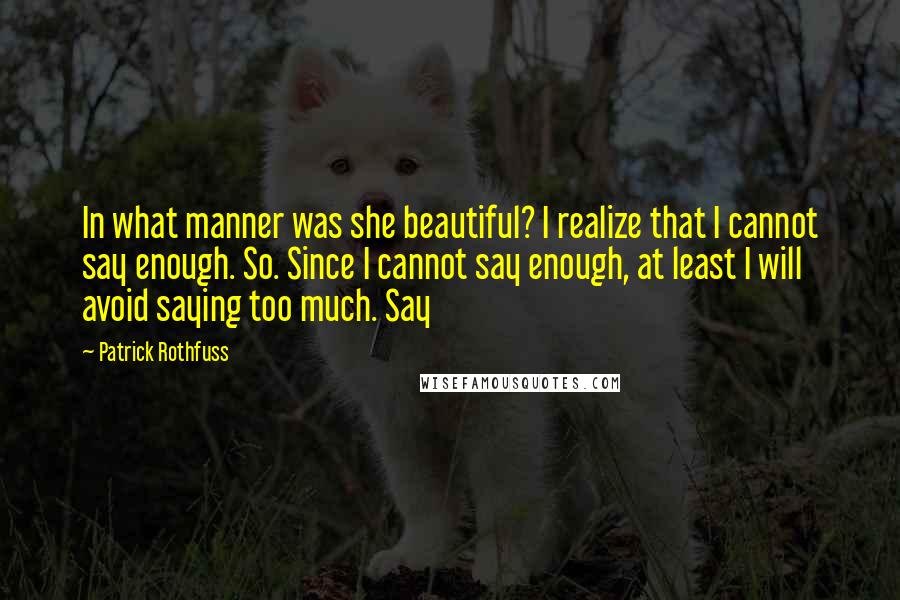 Patrick Rothfuss Quotes: In what manner was she beautiful? I realize that I cannot say enough. So. Since I cannot say enough, at least I will avoid saying too much. Say