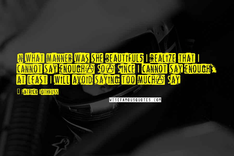 Patrick Rothfuss Quotes: In what manner was she beautiful? I realize that I cannot say enough. So. Since I cannot say enough, at least I will avoid saying too much. Say