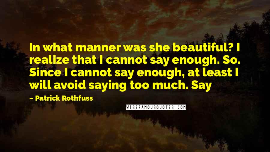 Patrick Rothfuss Quotes: In what manner was she beautiful? I realize that I cannot say enough. So. Since I cannot say enough, at least I will avoid saying too much. Say