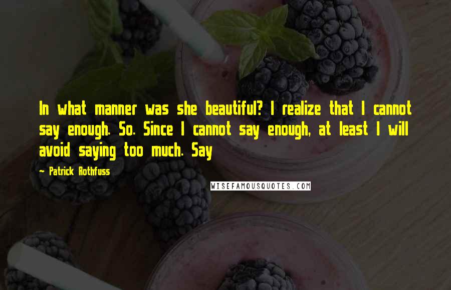 Patrick Rothfuss Quotes: In what manner was she beautiful? I realize that I cannot say enough. So. Since I cannot say enough, at least I will avoid saying too much. Say