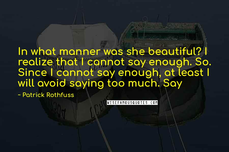 Patrick Rothfuss Quotes: In what manner was she beautiful? I realize that I cannot say enough. So. Since I cannot say enough, at least I will avoid saying too much. Say