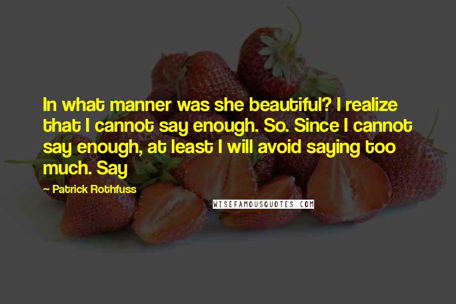 Patrick Rothfuss Quotes: In what manner was she beautiful? I realize that I cannot say enough. So. Since I cannot say enough, at least I will avoid saying too much. Say