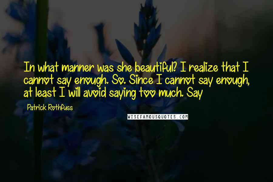 Patrick Rothfuss Quotes: In what manner was she beautiful? I realize that I cannot say enough. So. Since I cannot say enough, at least I will avoid saying too much. Say