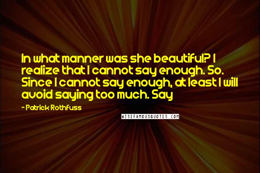 Patrick Rothfuss Quotes: In what manner was she beautiful? I realize that I cannot say enough. So. Since I cannot say enough, at least I will avoid saying too much. Say