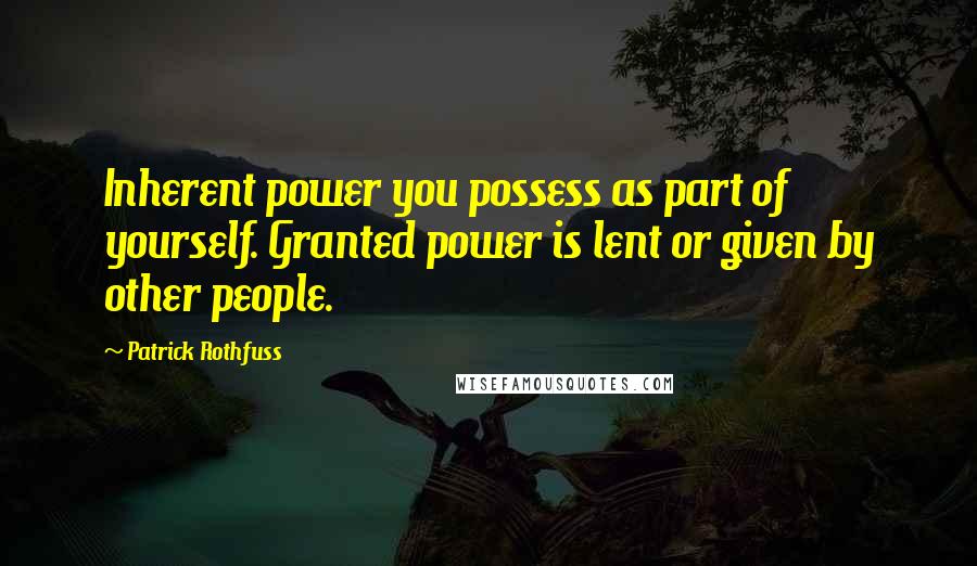 Patrick Rothfuss Quotes: Inherent power you possess as part of yourself. Granted power is lent or given by other people.