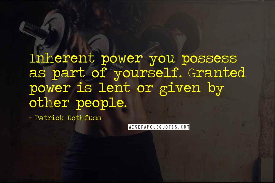 Patrick Rothfuss Quotes: Inherent power you possess as part of yourself. Granted power is lent or given by other people.