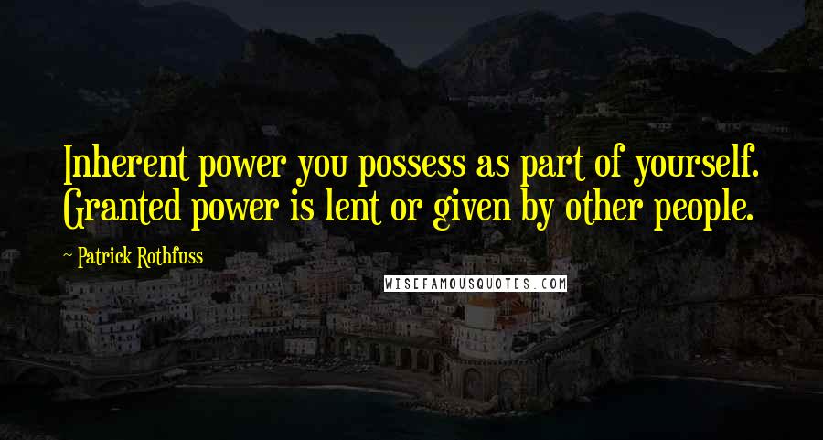Patrick Rothfuss Quotes: Inherent power you possess as part of yourself. Granted power is lent or given by other people.