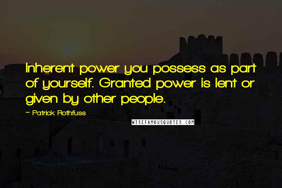 Patrick Rothfuss Quotes: Inherent power you possess as part of yourself. Granted power is lent or given by other people.
