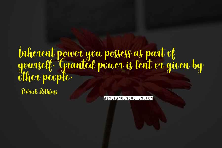 Patrick Rothfuss Quotes: Inherent power you possess as part of yourself. Granted power is lent or given by other people.