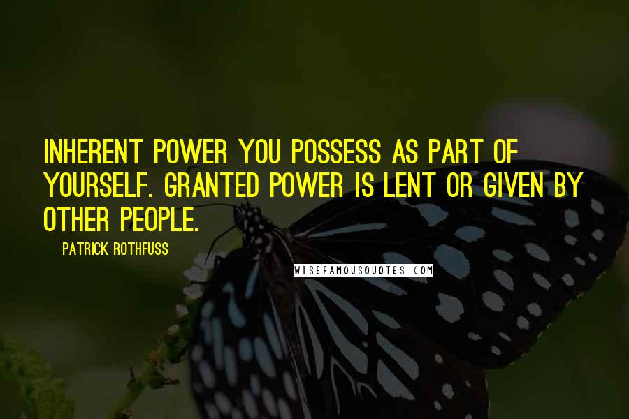 Patrick Rothfuss Quotes: Inherent power you possess as part of yourself. Granted power is lent or given by other people.