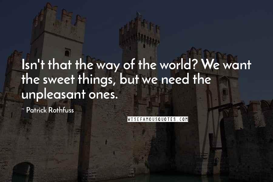 Patrick Rothfuss Quotes: Isn't that the way of the world? We want the sweet things, but we need the unpleasant ones.