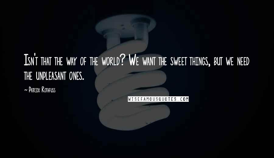 Patrick Rothfuss Quotes: Isn't that the way of the world? We want the sweet things, but we need the unpleasant ones.