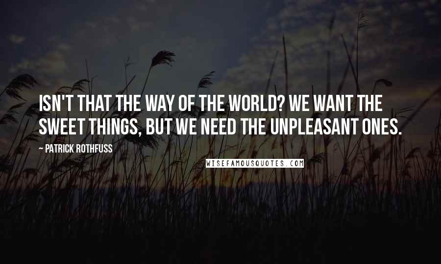 Patrick Rothfuss Quotes: Isn't that the way of the world? We want the sweet things, but we need the unpleasant ones.