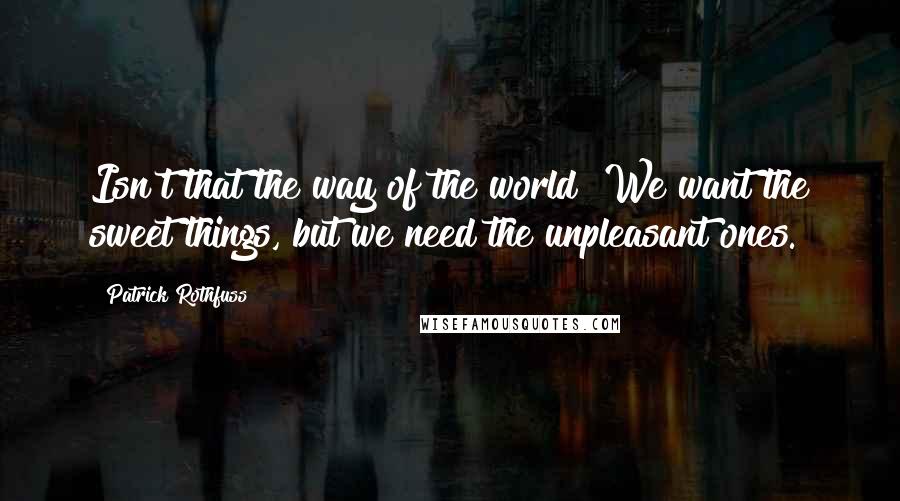 Patrick Rothfuss Quotes: Isn't that the way of the world? We want the sweet things, but we need the unpleasant ones.