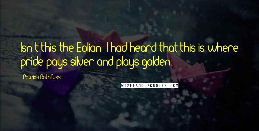 Patrick Rothfuss Quotes: Isn't this the Eolian? I had heard that this is where pride pays silver and plays golden.