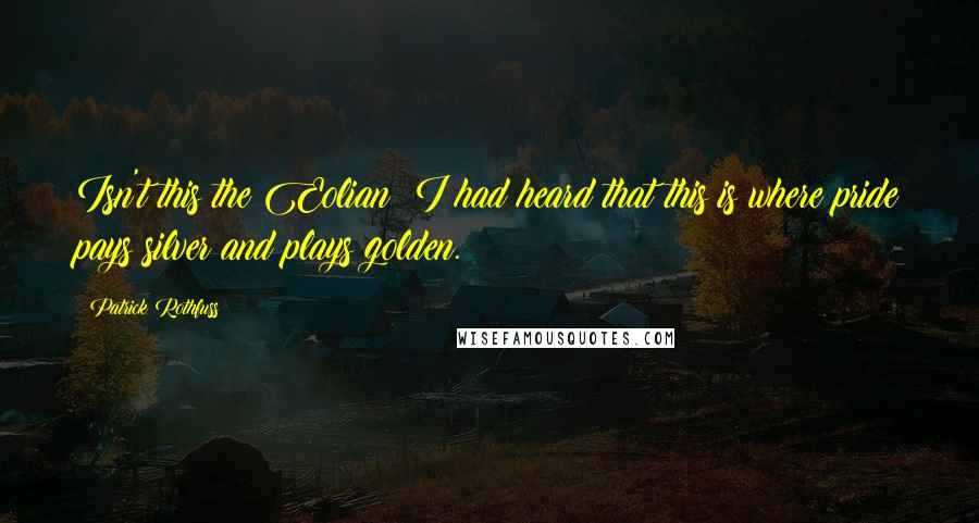 Patrick Rothfuss Quotes: Isn't this the Eolian? I had heard that this is where pride pays silver and plays golden.