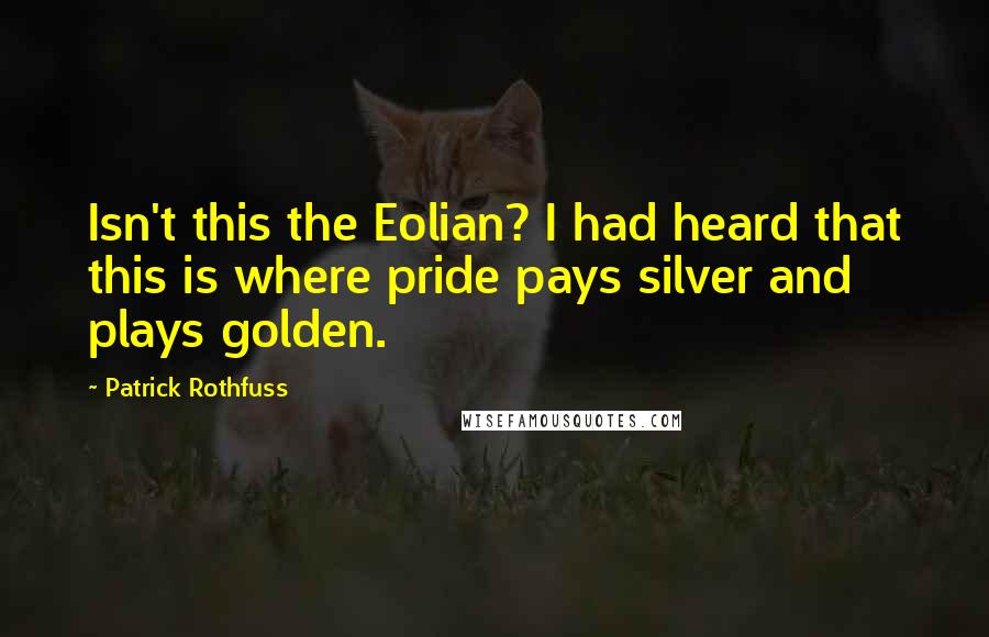 Patrick Rothfuss Quotes: Isn't this the Eolian? I had heard that this is where pride pays silver and plays golden.