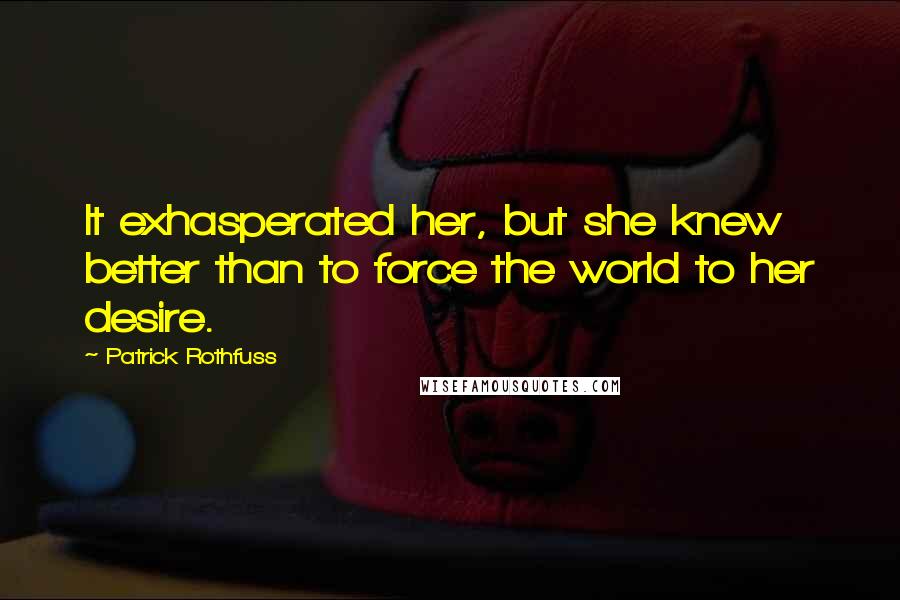 Patrick Rothfuss Quotes: It exhasperated her, but she knew better than to force the world to her desire.