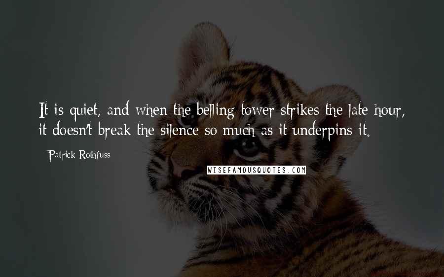 Patrick Rothfuss Quotes: It is quiet, and when the belling tower strikes the late hour, it doesn't break the silence so much as it underpins it.