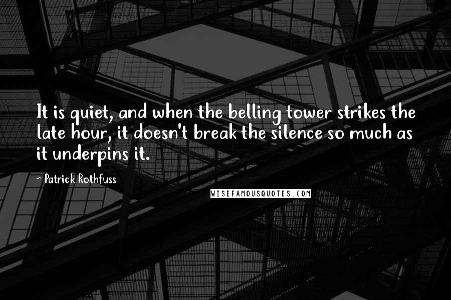 Patrick Rothfuss Quotes: It is quiet, and when the belling tower strikes the late hour, it doesn't break the silence so much as it underpins it.