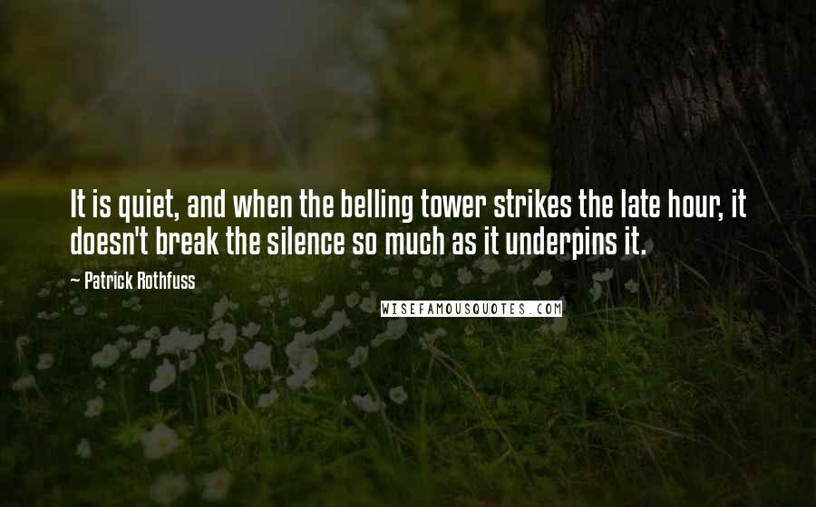 Patrick Rothfuss Quotes: It is quiet, and when the belling tower strikes the late hour, it doesn't break the silence so much as it underpins it.