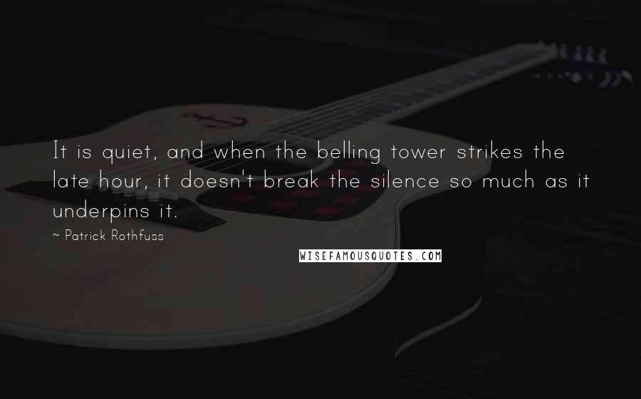 Patrick Rothfuss Quotes: It is quiet, and when the belling tower strikes the late hour, it doesn't break the silence so much as it underpins it.