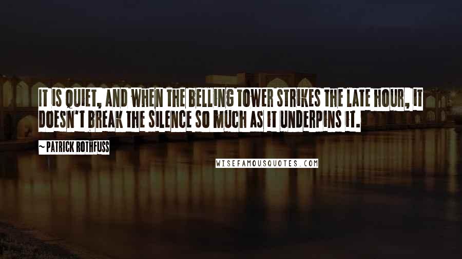 Patrick Rothfuss Quotes: It is quiet, and when the belling tower strikes the late hour, it doesn't break the silence so much as it underpins it.