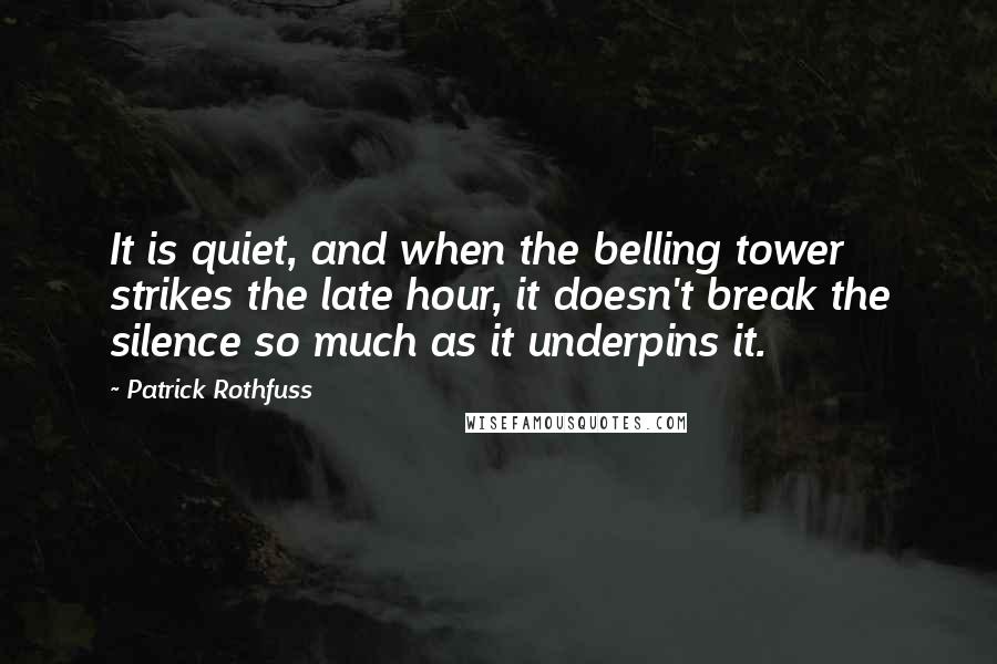 Patrick Rothfuss Quotes: It is quiet, and when the belling tower strikes the late hour, it doesn't break the silence so much as it underpins it.