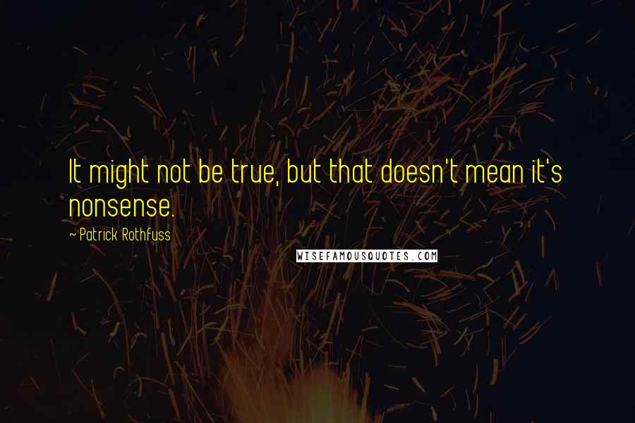 Patrick Rothfuss Quotes: It might not be true, but that doesn't mean it's nonsense.