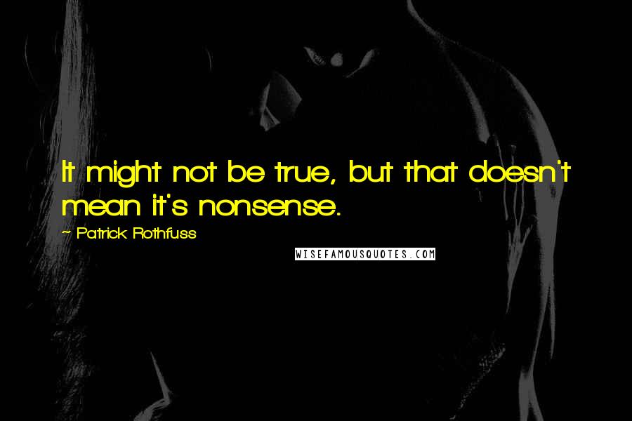 Patrick Rothfuss Quotes: It might not be true, but that doesn't mean it's nonsense.