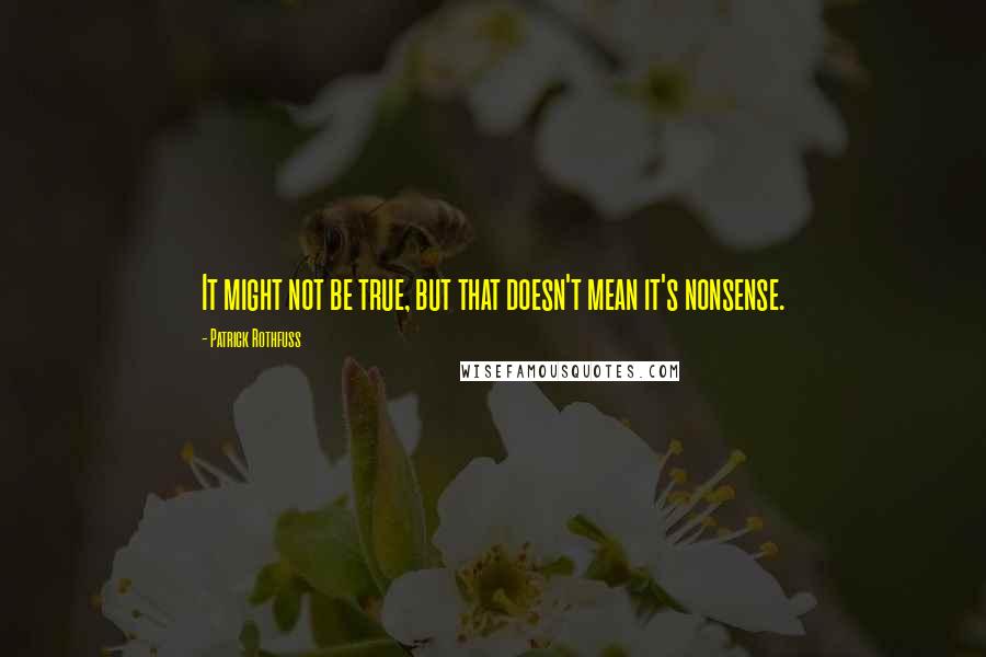 Patrick Rothfuss Quotes: It might not be true, but that doesn't mean it's nonsense.