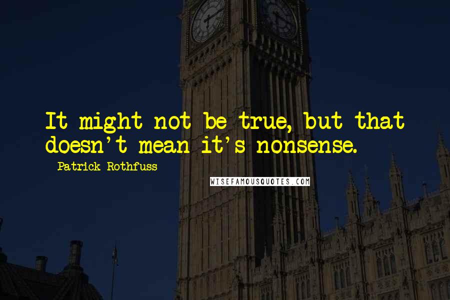 Patrick Rothfuss Quotes: It might not be true, but that doesn't mean it's nonsense.