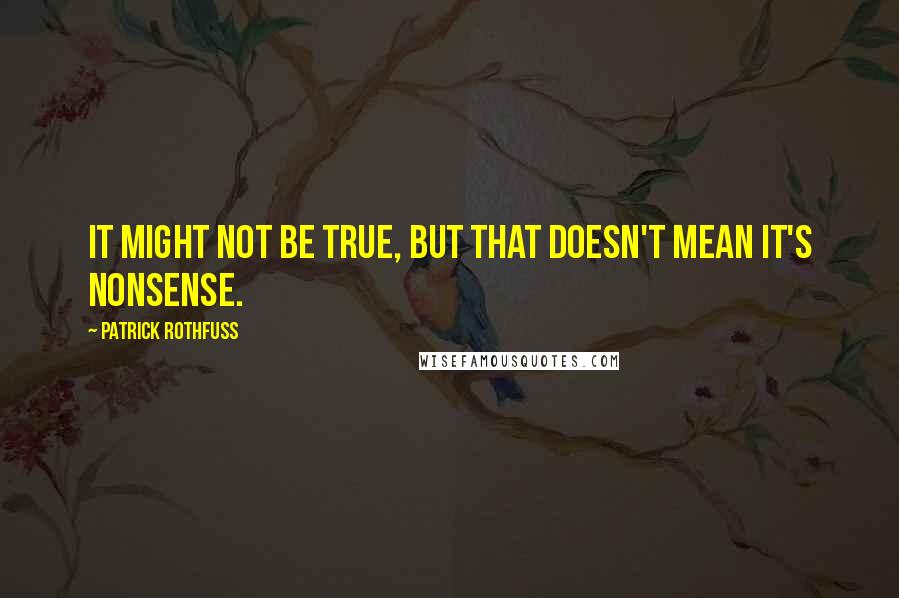 Patrick Rothfuss Quotes: It might not be true, but that doesn't mean it's nonsense.