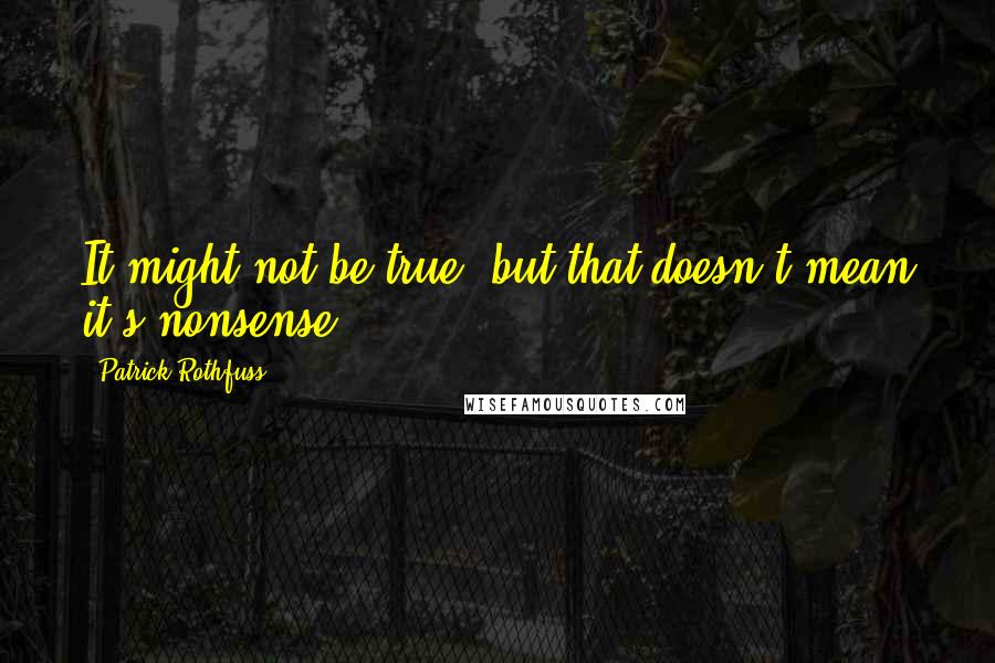 Patrick Rothfuss Quotes: It might not be true, but that doesn't mean it's nonsense.