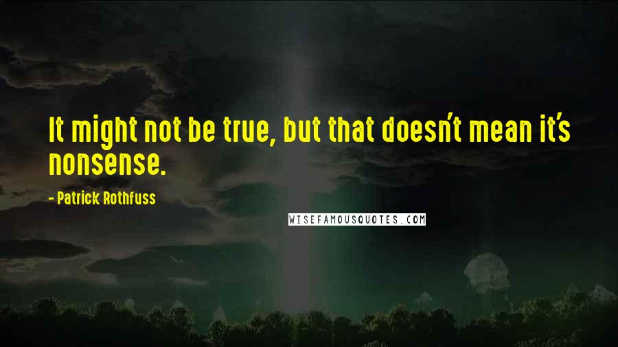 Patrick Rothfuss Quotes: It might not be true, but that doesn't mean it's nonsense.