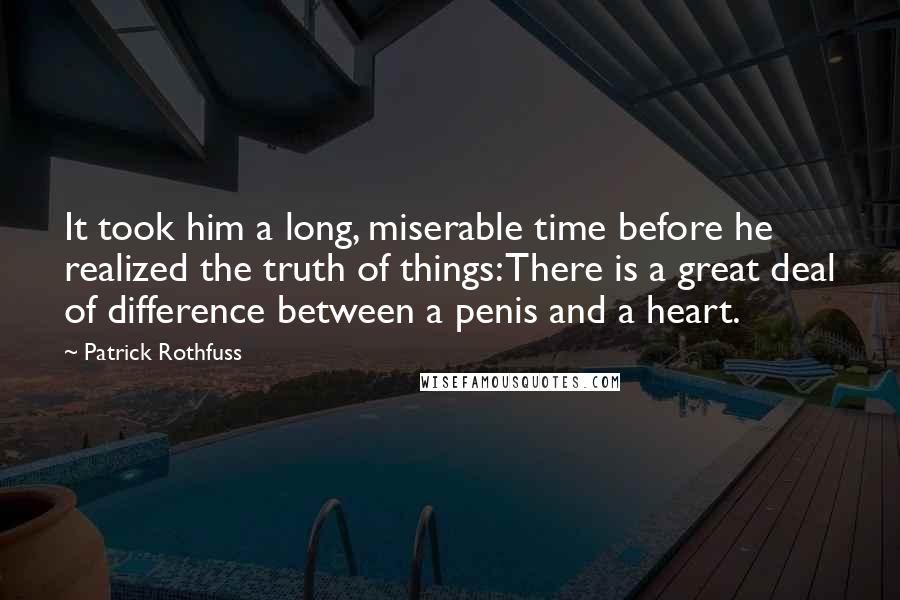 Patrick Rothfuss Quotes: It took him a long, miserable time before he realized the truth of things: There is a great deal of difference between a penis and a heart.