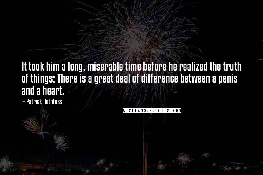 Patrick Rothfuss Quotes: It took him a long, miserable time before he realized the truth of things: There is a great deal of difference between a penis and a heart.