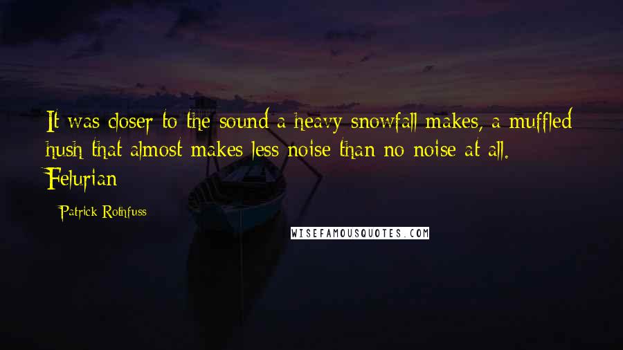 Patrick Rothfuss Quotes: It was closer to the sound a heavy snowfall makes, a muffled hush that almost makes less noise than no noise at all. Felurian