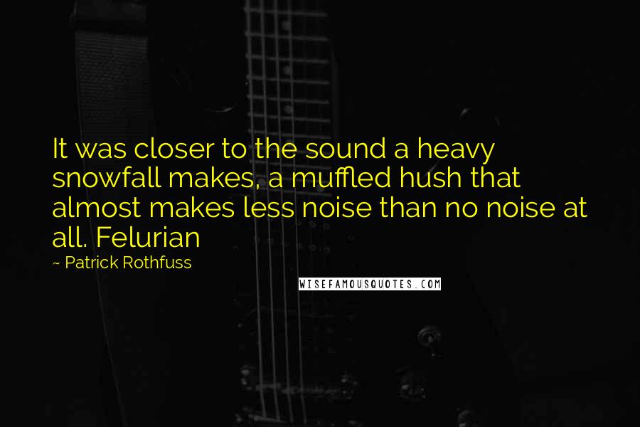 Patrick Rothfuss Quotes: It was closer to the sound a heavy snowfall makes, a muffled hush that almost makes less noise than no noise at all. Felurian