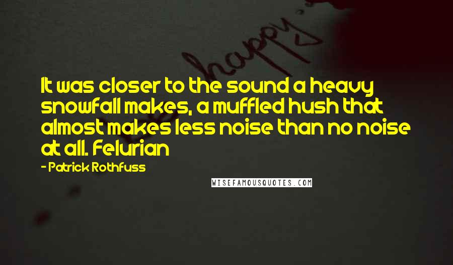 Patrick Rothfuss Quotes: It was closer to the sound a heavy snowfall makes, a muffled hush that almost makes less noise than no noise at all. Felurian