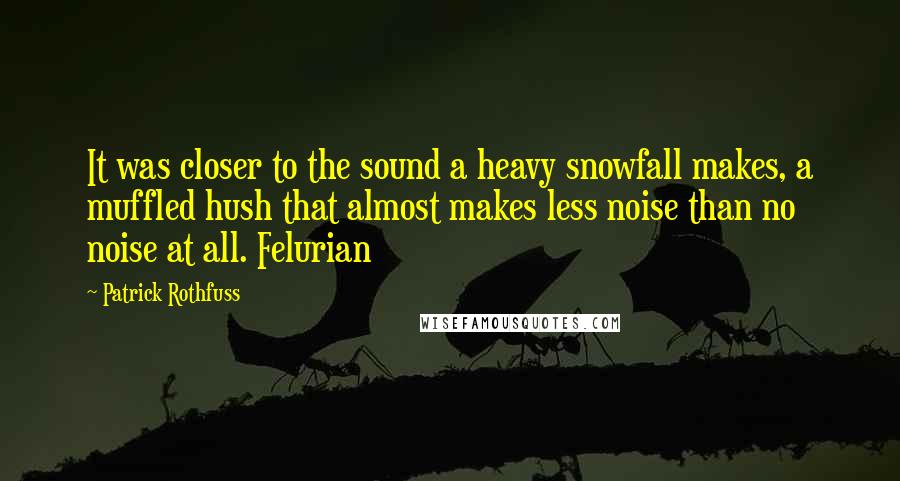 Patrick Rothfuss Quotes: It was closer to the sound a heavy snowfall makes, a muffled hush that almost makes less noise than no noise at all. Felurian