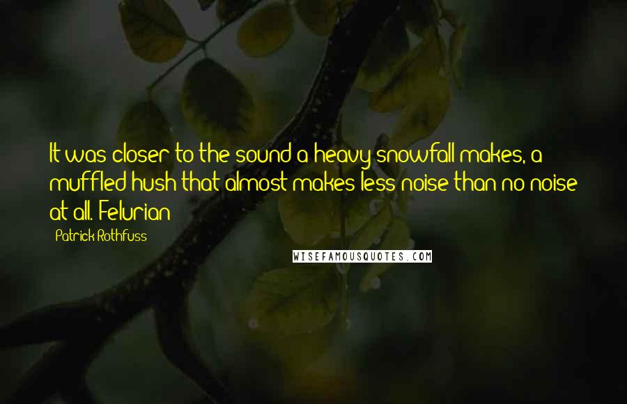 Patrick Rothfuss Quotes: It was closer to the sound a heavy snowfall makes, a muffled hush that almost makes less noise than no noise at all. Felurian