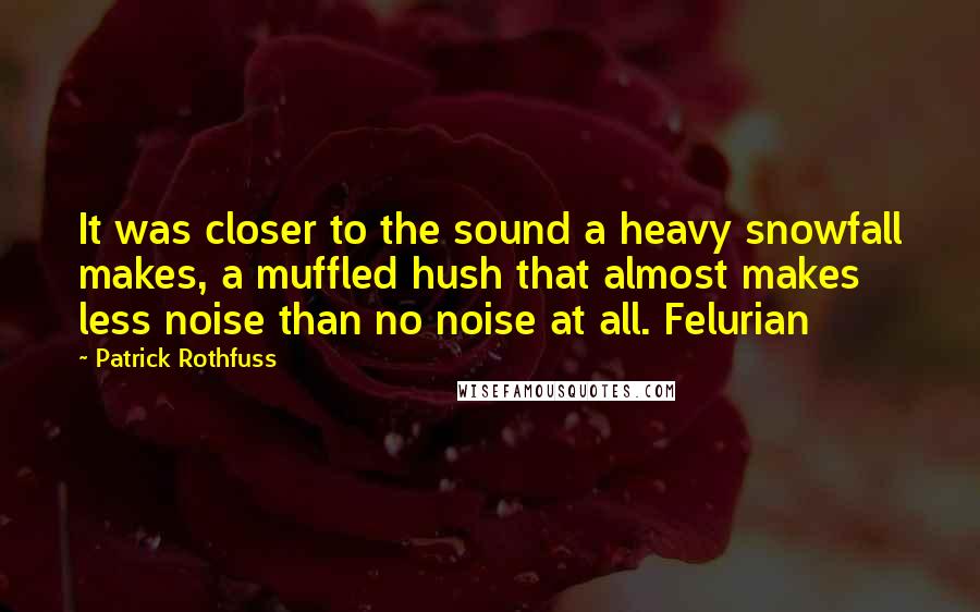 Patrick Rothfuss Quotes: It was closer to the sound a heavy snowfall makes, a muffled hush that almost makes less noise than no noise at all. Felurian