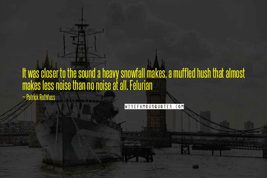 Patrick Rothfuss Quotes: It was closer to the sound a heavy snowfall makes, a muffled hush that almost makes less noise than no noise at all. Felurian