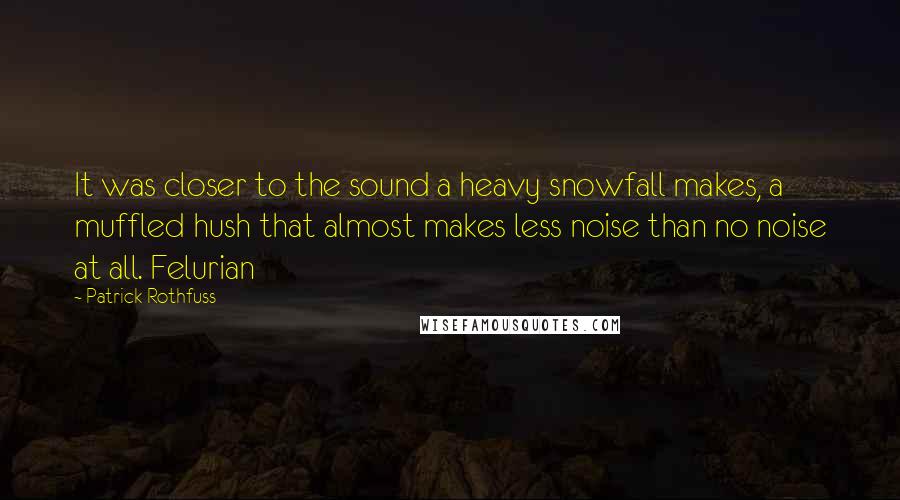 Patrick Rothfuss Quotes: It was closer to the sound a heavy snowfall makes, a muffled hush that almost makes less noise than no noise at all. Felurian