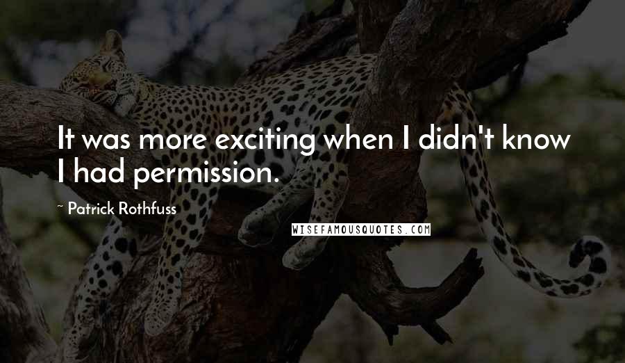 Patrick Rothfuss Quotes: It was more exciting when I didn't know I had permission.